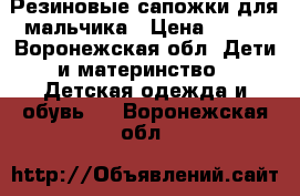 Резиновые сапожки для мальчика › Цена ­ 300 - Воронежская обл. Дети и материнство » Детская одежда и обувь   . Воронежская обл.